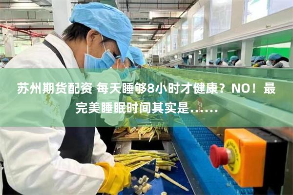 苏州期货配资 每天睡够8小时才健康？NO！最完美睡眠时间其实是……