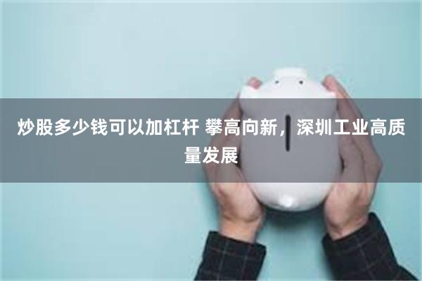 炒股多少钱可以加杠杆 攀高向新，深圳工业高质量发展
