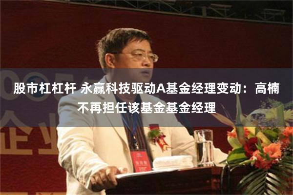 股市杠杠杆 永赢科技驱动A基金经理变动:高楠不再担任该基金基金经理