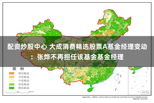 配资炒股中心 大成消费精选股票A基金经理变动：张烨不再担任该基金基金经理