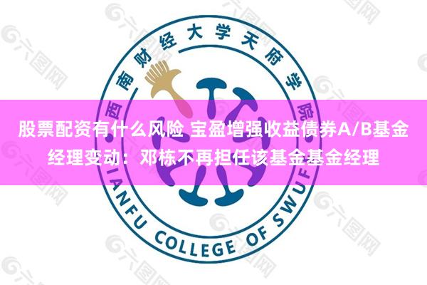 股票配资有什么风险 宝盈增强收益债券A/B基金经理变动：邓栋不再担任该基金基金经理