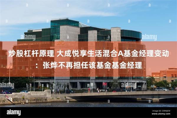 炒股杠杆原理 大成悦享生活混合A基金经理变动:张烨不再担任该基金基金经理
