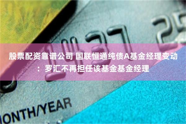 股票配资靠谱公司 国联恒通纯债A基金经理变动：罗汇不再担任该基金基金经理