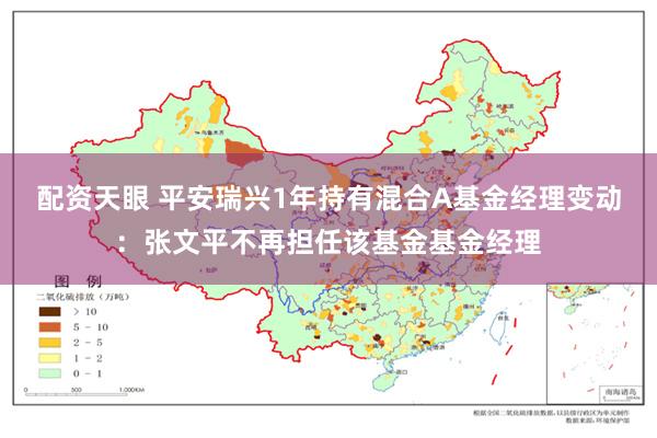 配资天眼 平安瑞兴1年持有混合A基金经理变动：张文平不再担任该基金基金经理