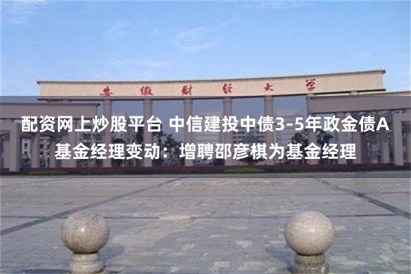 配资网上炒股平台 中信建投中债3-5年政金债A基金经理变动：增聘邵彦棋为基金经理