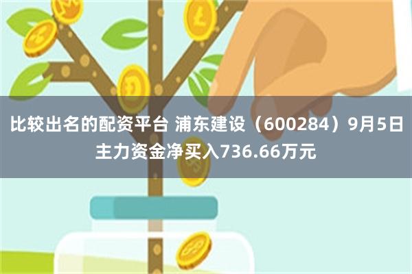 比较出名的配资平台 浦东建设（600284）9月5日主力资金净买入736.66万元