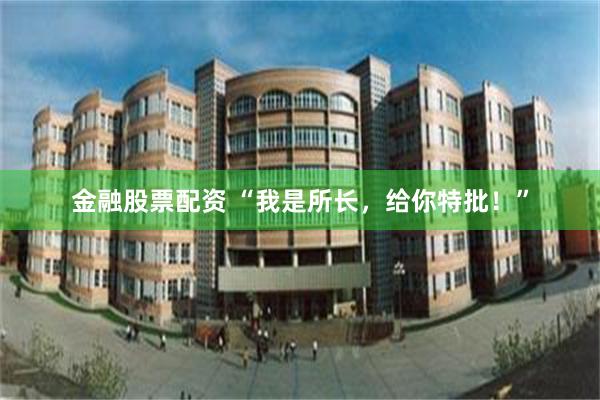 金融股票配资 “我是所长，给你特批！”