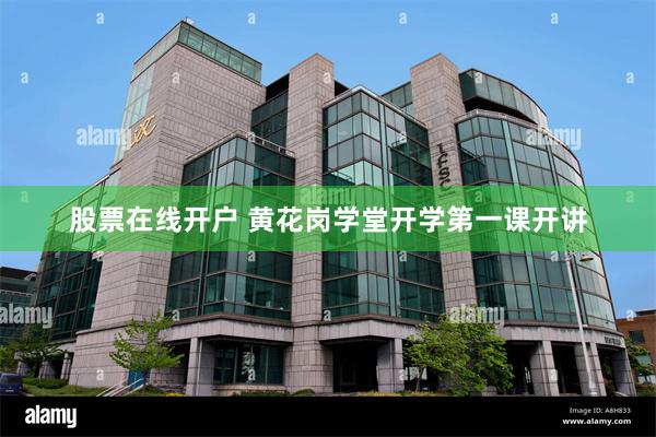 股票在线开户 黄花岗学堂开学第一课开讲