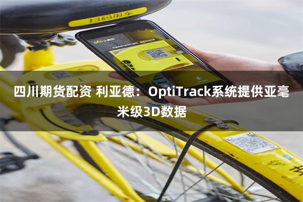 四川期货配资 利亚德：OptiTrack系统提供亚毫米级3D数据