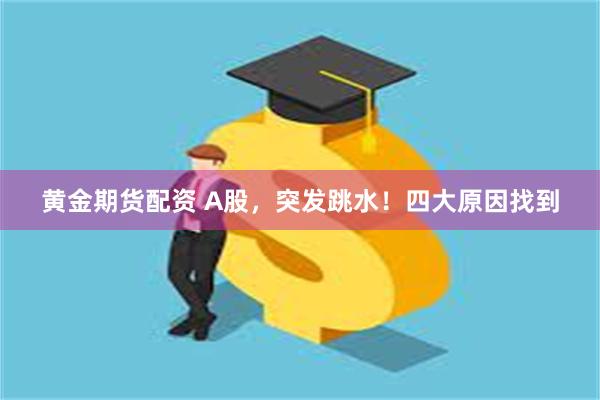 黄金期货配资 A股，突发跳水！四大原因找到