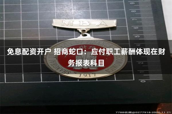 免息配资开户 招商蛇口：应付职工薪酬体现在财务报表科目