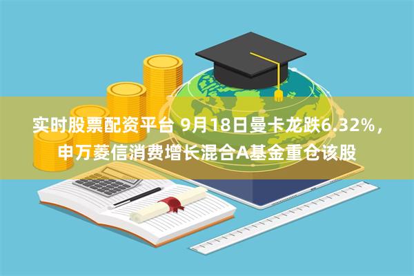 实时股票配资平台 9月18日曼卡龙跌6.32%，申万菱信消费增长混合A基金重仓该股