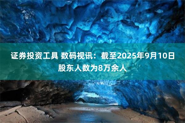 证券投资工具 数码视讯：截至2025年9月10日股东人数为8万余人
