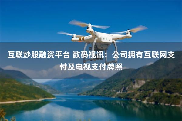 互联炒股融资平台 数码视讯：公司拥有互联网支付及电视支付牌照