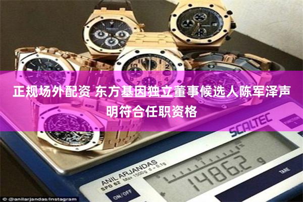 正规场外配资 东方基因独立董事候选人陈军泽声明符合任职资格
