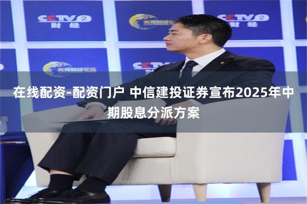 在线配资-配资门户 中信建投证券宣布2025年中期股息分派方案