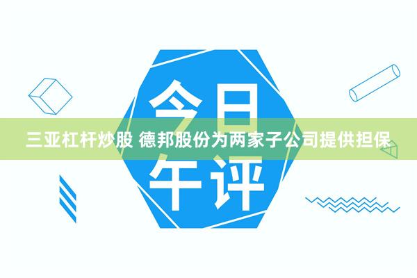 三亚杠杆炒股 德邦股份为两家子公司提供担保