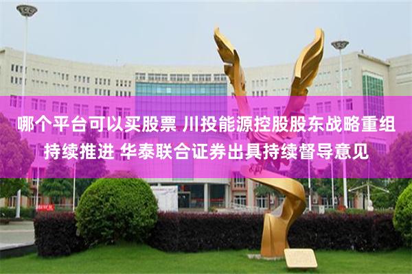 哪个平台可以买股票 川投能源控股股东战略重组持续推进 华泰联合证券出具持续督导意见