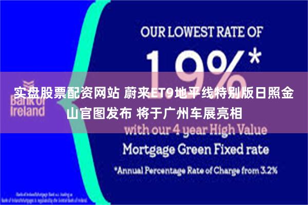 实盘股票配资网站 蔚来ET9地平线特别版日照金山官图发布 将于广州车展亮相
