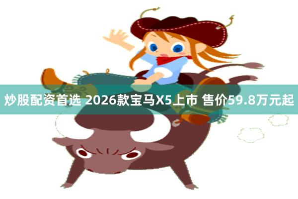 炒股配资首选 2026款宝马X5上市 售价59.8万元起