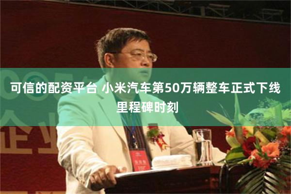 可信的配资平台 小米汽车第50万辆整车正式下线 里程碑时刻