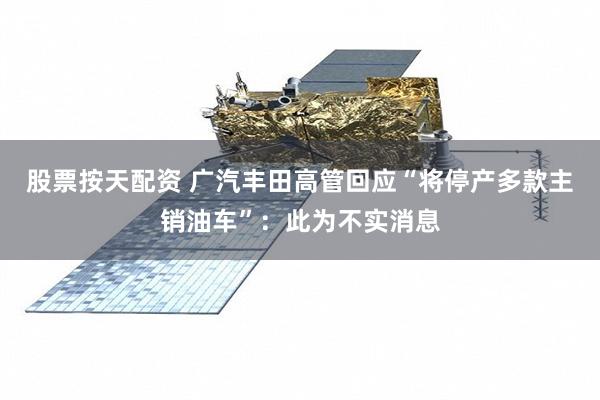 股票按天配资 广汽丰田高管回应“将停产多款主销油车”：此为不实消息