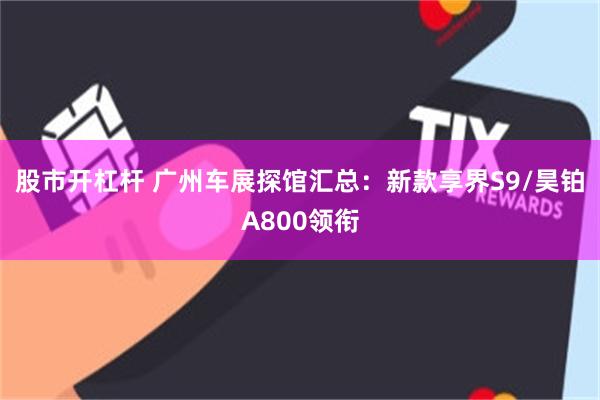 股市开杠杆 广州车展探馆汇总：新款享界S9/昊铂A800领衔