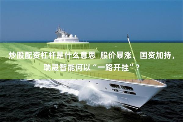 炒股配资杠杆是什么意思  股价暴涨、国资加持，瑞晟智能何以“一路开挂”？