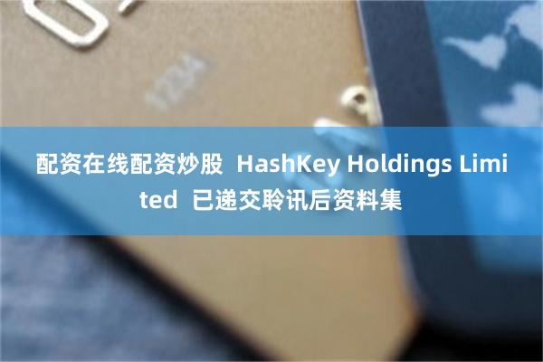 配资在线配资炒股  HashKey Holdings Limited  已递交聆讯后资料集
