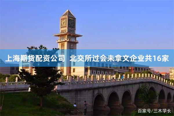 上海期货配资公司  北交所过会未拿文企业共16家