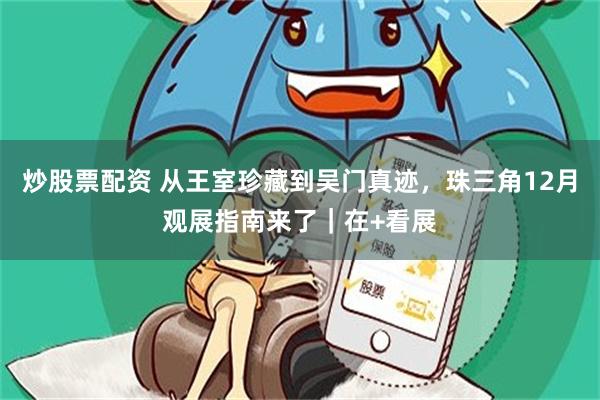 炒股票配资 从王室珍藏到吴门真迹，珠三角12月观展指南来了｜在+看展