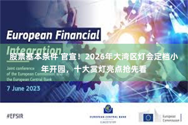 股票基本条件 官宣！2026年大湾区灯会定档小年开园，十大赏灯亮点抢先看