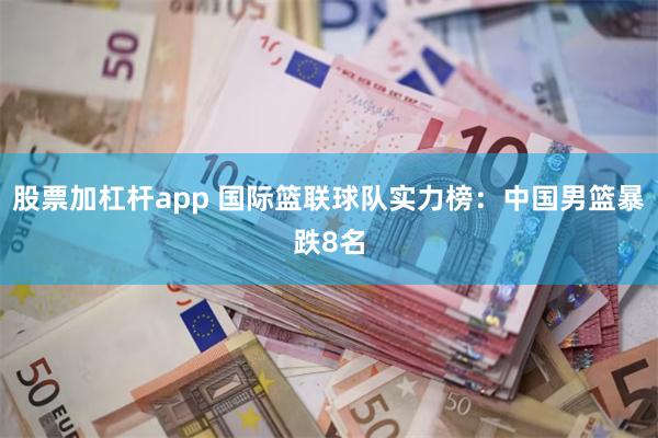 股票加杠杆app 国际篮联球队实力榜：中国男篮暴跌8名