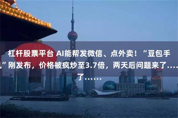 杠杆股票平台 AI能帮发微信、点外卖！“豆包手机”刚发布，价格被疯炒至3.7倍，两天后问题来了……
