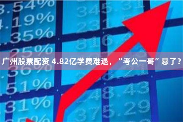 广州股票配资 4.82亿学费难退，“考公一哥”悬了？