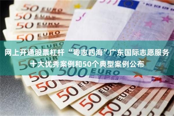 网上开通股票杠杆 “粤志四海”广东国际志愿服务十大优秀案例和50个典型案例公布