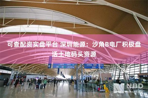 可查配资实盘平台 深圳能源：沙角B电厂积极盘活土地码头资源