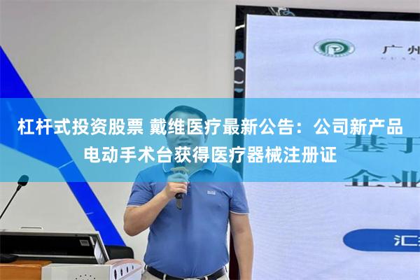 杠杆式投资股票 戴维医疗最新公告：公司新产品电动手术台获得医疗器械注册证
