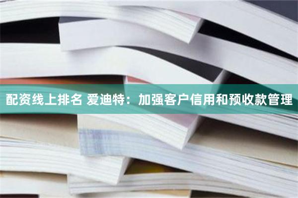 配资线上排名 爱迪特：加强客户信用和预收款管理