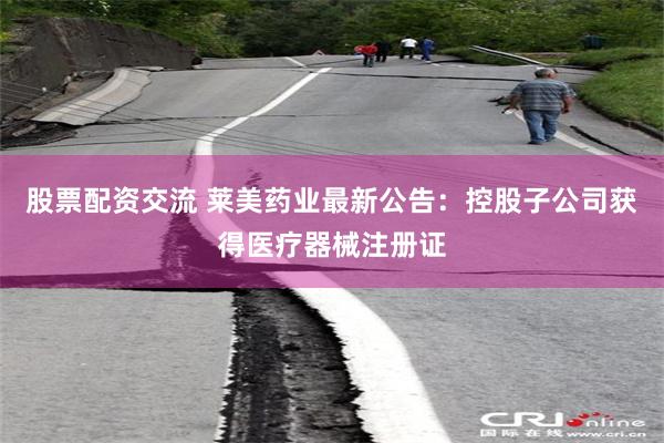 股票配资交流 莱美药业最新公告：控股子公司获得医疗器械注册证