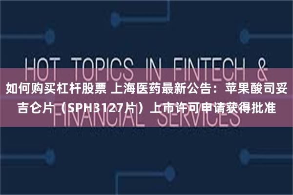 如何购买杠杆股票 上海医药最新公告：苹果酸司妥吉仑片（SPH3127片）上市许可申请获得批准