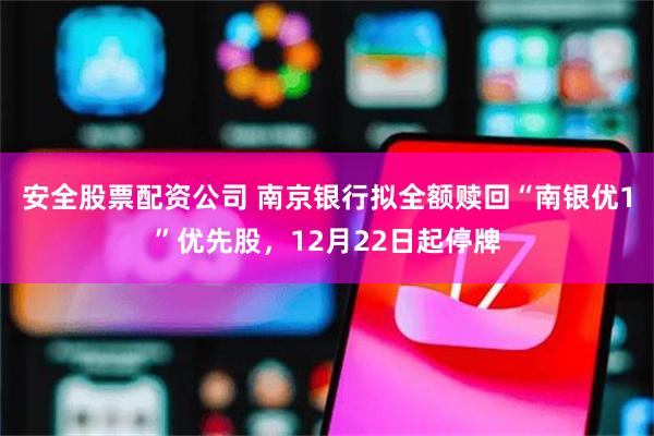 安全股票配资公司 南京银行拟全额赎回“南银优1”优先股，12月22日起停牌