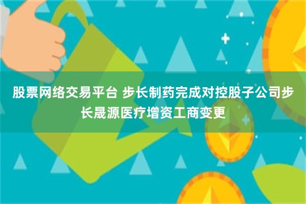 股票网络交易平台 步长制药完成对控股子公司步长晟源医疗增资工商变更
