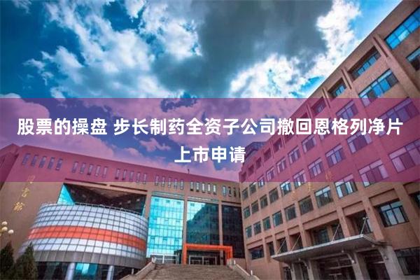股票的操盘 步长制药全资子公司撤回恩格列净片上市申请