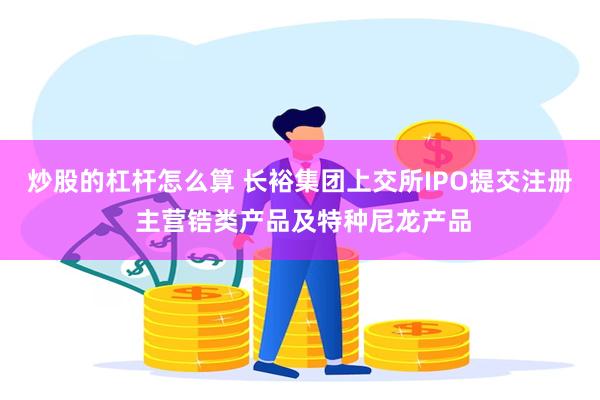 炒股的杠杆怎么算 长裕集团上交所IPO提交注册 主营锆类产品及特种尼龙产品