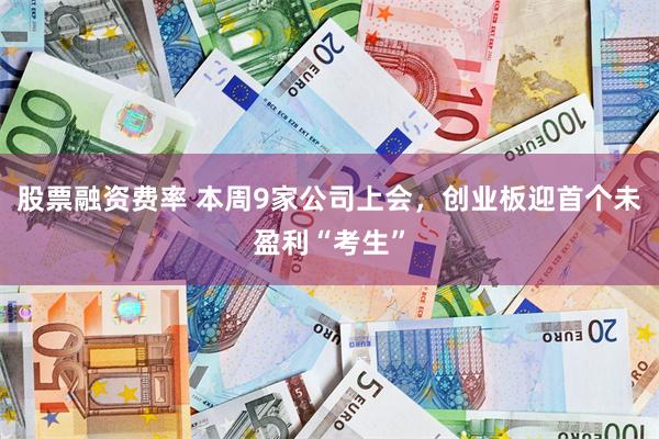 股票融资费率 本周9家公司上会，创业板迎首个未盈利“考生”