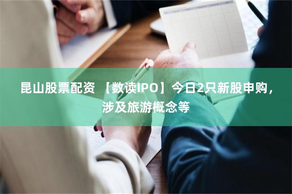 昆山股票配资 【数读IPO】今日2只新股申购，涉及旅游概念等