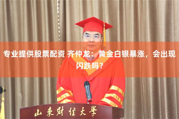 专业提供股票配资 齐仲龙：黄金白银暴涨，会出现闪跌吗？