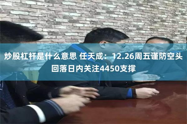 炒股杠杆是什么意思 任天成：12.26周五谨防空头回落日内关注4450支撑