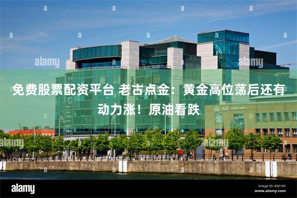 免费股票配资平台 老古点金：黄金高位荡后还有动力涨！原油看跌